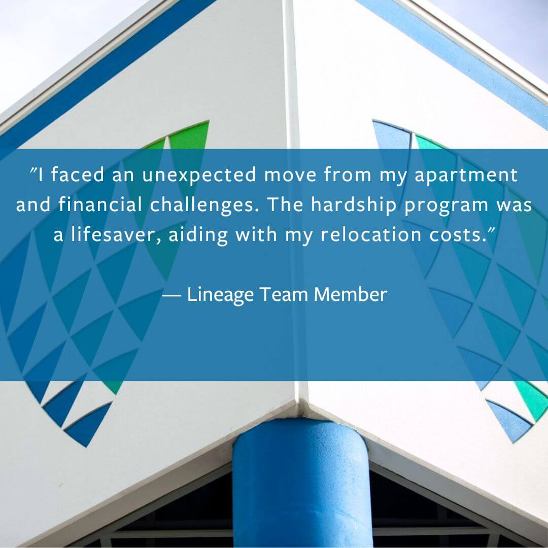 Lineage's Hardship Fund, through the nonprofit Lineage Foundation for Good, provides Lineage team members financial assistance during crises in order to allow them to regain their dignity and financial independence.